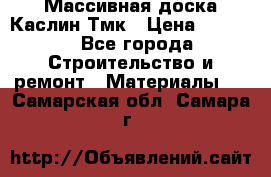 Массивная доска Каслин Тмк › Цена ­ 2 000 - Все города Строительство и ремонт » Материалы   . Самарская обл.,Самара г.